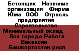 Бетонщик › Название организации ­ Фирма Юма, ООО › Отрасль предприятия ­ Строительство › Минимальный оклад ­ 1 - Все города Работа » Вакансии   . Башкортостан респ.,Баймакский р-н